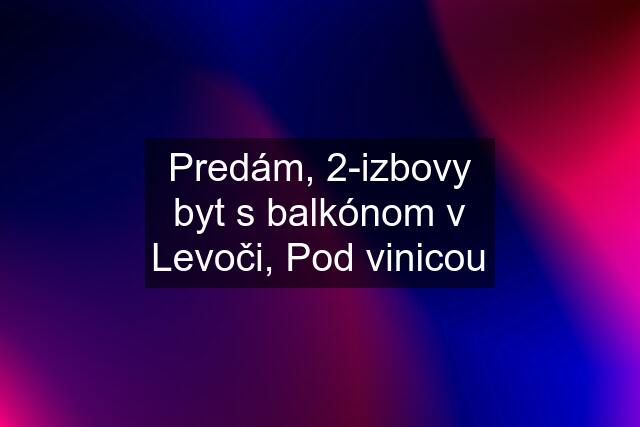 Predám, 2-izbovy byt s balkónom v Levoči, Pod vinicou