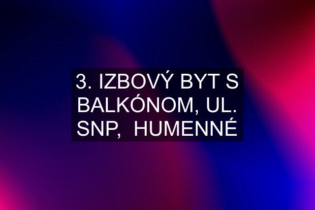 3. IZBOVÝ BYT S BALKÓNOM, UL. SNP,  HUMENNÉ