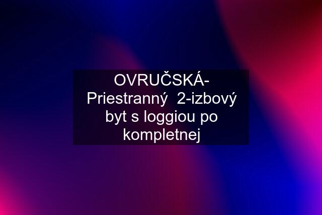 OVRUČSKÁ- Priestranný  2-izbový byt s loggiou po kompletnej