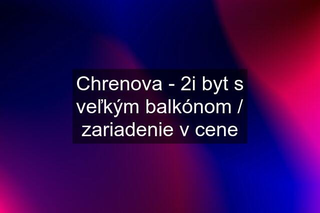 Chrenova - 2i byt s veľkým balkónom / zariadenie v cene