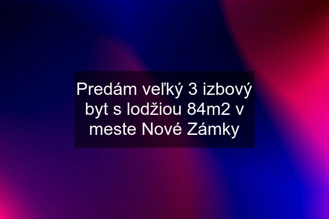 Predám veľký 3 izbový byt s lodžiou 84m2 v meste Nové Zámky