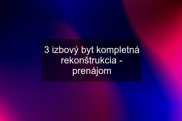 3 izbový byt kompletná rekonštrukcia - prenájom