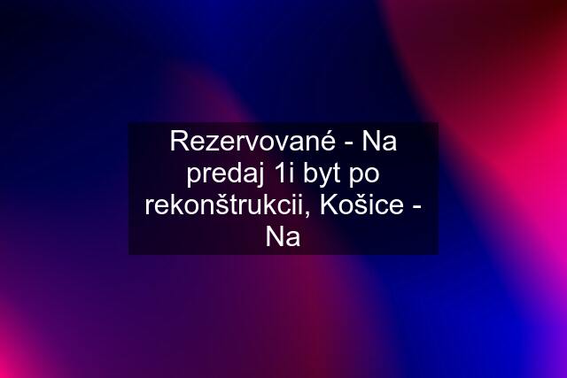 Rezervované - Na predaj 1i byt po rekonštrukcii, Košice - Na