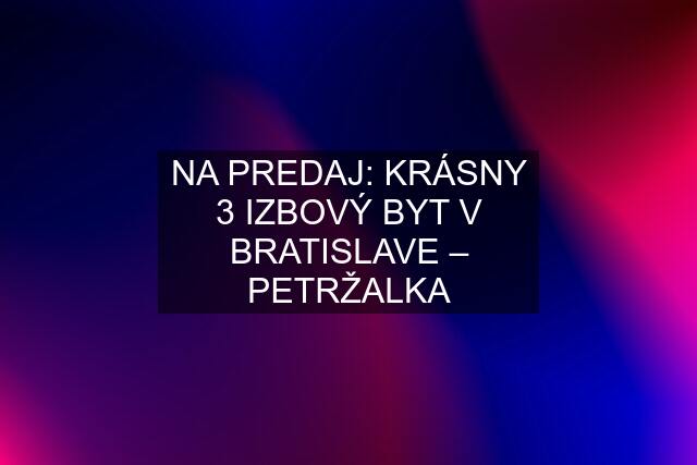 NA PREDAJ: KRÁSNY 3 IZBOVÝ BYT V BRATISLAVE – PETRŽALKA