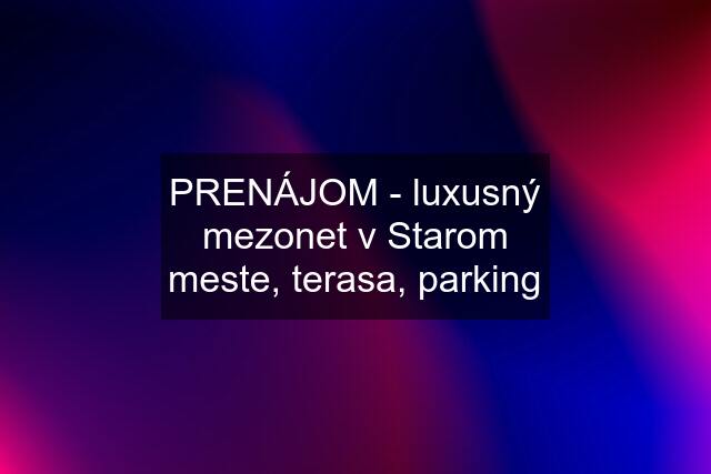 PRENÁJOM - luxusný mezonet v Starom meste, terasa, parking