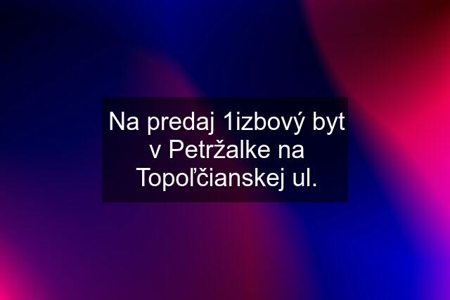 Na predaj 1izbový byt v Petržalke na Topoľčianskej ul.