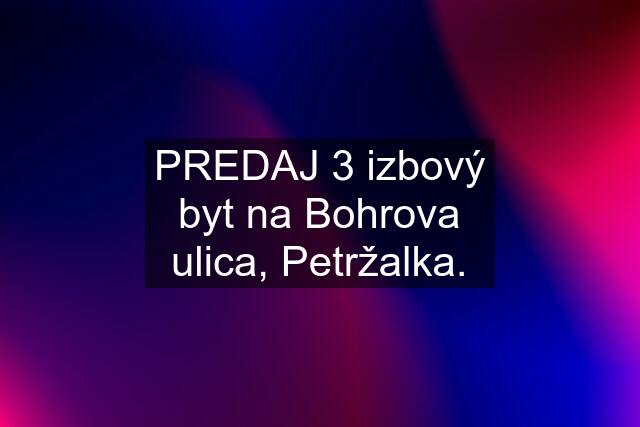 PREDAJ 3 izbový byt na Bohrova ulica, Petržalka.