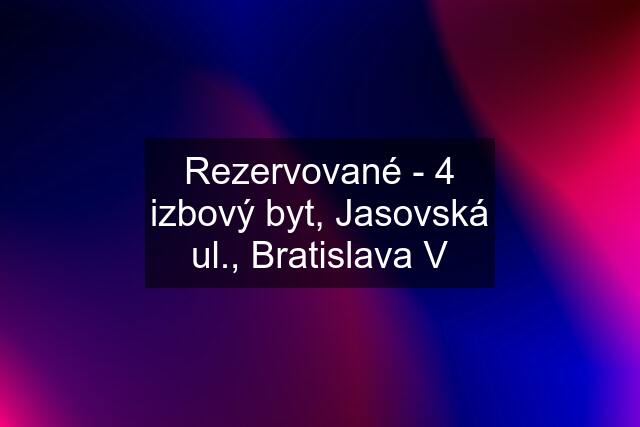 Rezervované - 4 izbový byt, Jasovská ul., Bratislava V