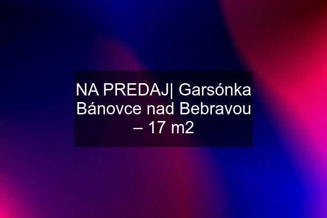 NA PREDAJ| Garsónka Bánovce nad Bebravou – 17 m2