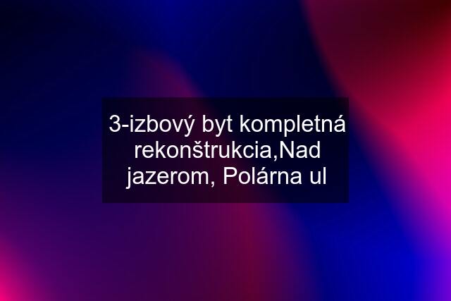 3-izbový byt kompletná rekonštrukcia,Nad jazerom, Polárna ul