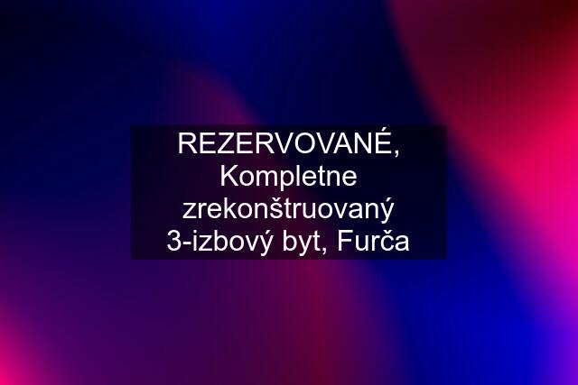 REZERVOVANÉ, Kompletne zrekonštruovaný 3-izbový byt, Furča