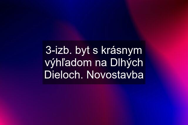 3-izb. byt s krásnym výhľadom na Dlhých Dieloch. Novostavba