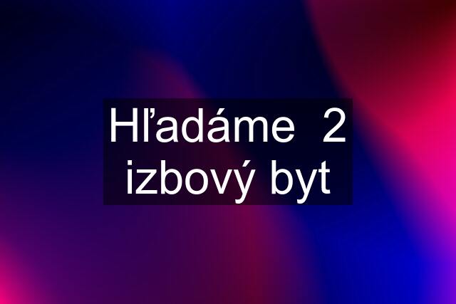 Hľadáme  2 izbový byt