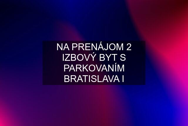 NA PRENÁJOM 2 IZBOVÝ BYT S PARKOVANÍM BRATISLAVA I