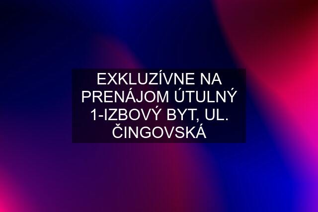 EXKLUZÍVNE NA PRENÁJOM ÚTULNÝ 1-IZBOVÝ BYT, UL. ČINGOVSKÁ