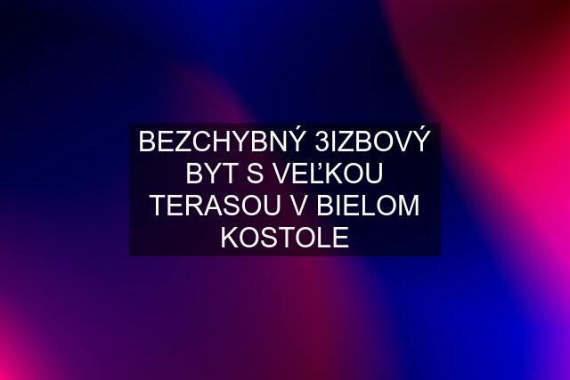 BEZCHYBNÝ 3IZBOVÝ BYT S VEĽKOU TERASOU V BIELOM KOSTOLE