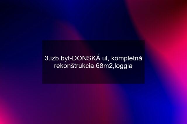 3.izb.byt-DONSKÁ ul, kompletná rekonštrukcia,68m2,loggia