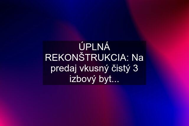 ÚPLNÁ REKONŠTRUKCIA: Na predaj vkusný čistý 3 izbový byt...