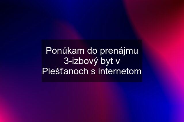 Ponúkam do prenájmu 3-izbový byt v Piešťanoch s internetom