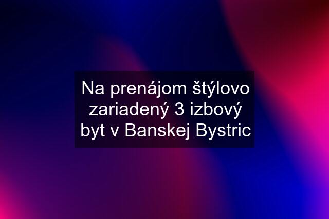 Na prenájom štýlovo zariadený 3 izbový byt v Banskej Bystric