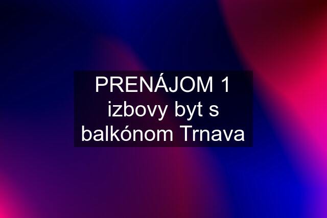 PRENÁJOM 1 izbovy byt s balkónom Trnava