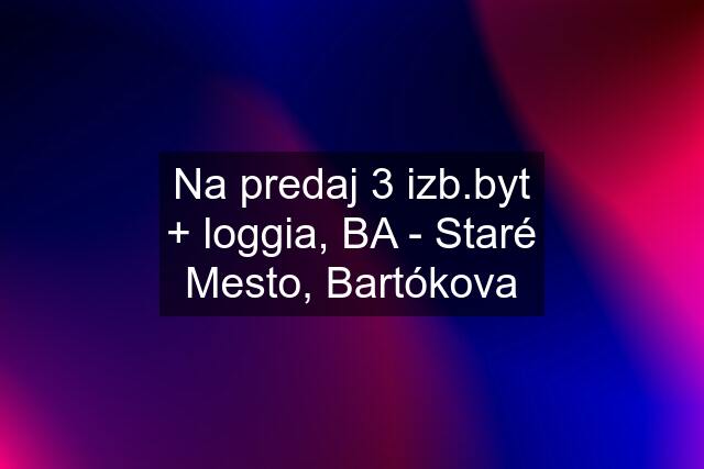 Na predaj 3 izb.byt + loggia, BA - Staré Mesto, Bartókova