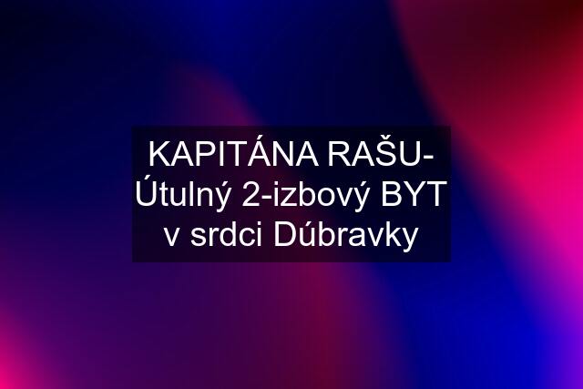 KAPITÁNA RAŠU- Útulný 2-izbový BYT v srdci Dúbravky