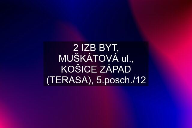 2 IZB BYT, MUŠKÁTOVÁ ul., KOŠICE ZÁPAD (TERASA), 5.posch./12