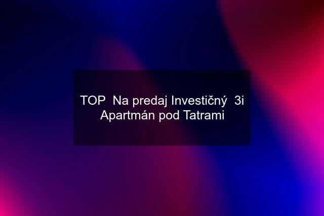 TOP  Na predaj Investičný  3i Apartmán pod Tatrami