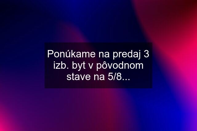 Ponúkame na predaj 3 izb. byt v pôvodnom stave na 5/8...