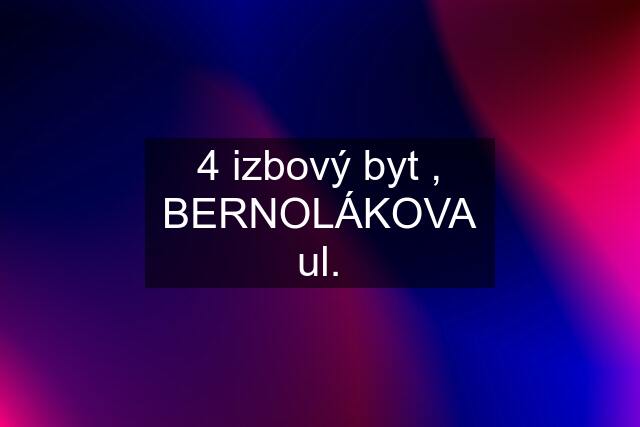 4 izbový byt , BERNOLÁKOVA ul.