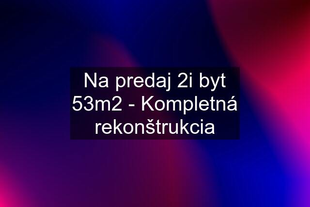 Na predaj 2i byt 53m2 - Kompletná rekonštrukcia