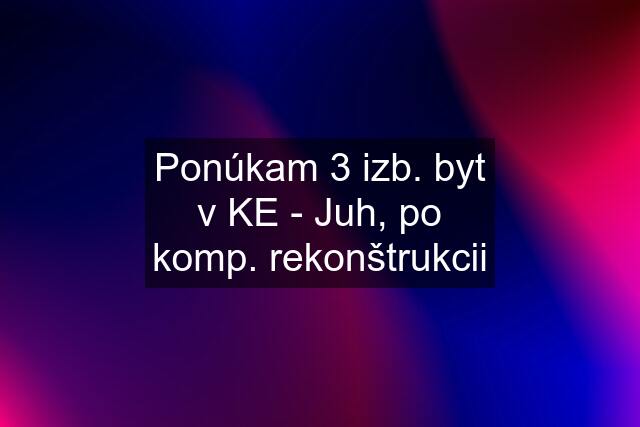 Ponúkam 3 izb. byt v KE - Juh, po komp. rekonštrukcii