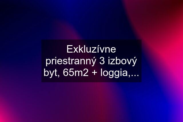 Exkluzívne priestranný 3 izbový byt, 65m2 + loggia,...