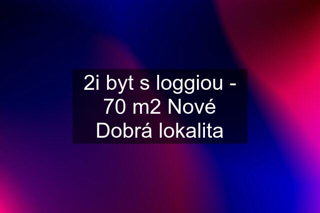 2i byt s loggiou - 70 m2 Nové Dobrá lokalita