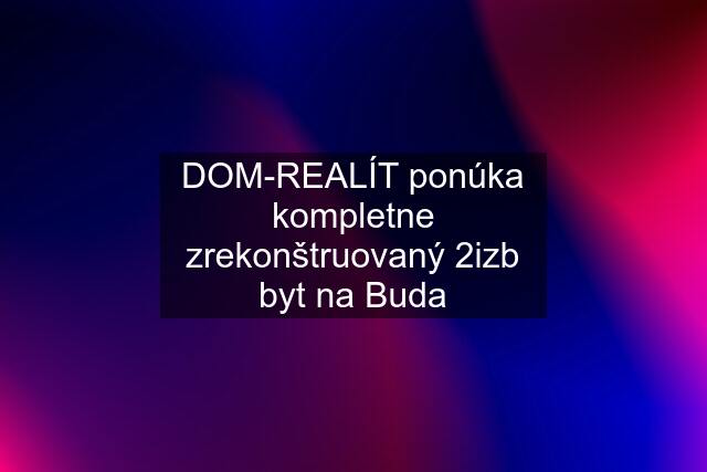 DOM-REALÍT ponúka kompletne zrekonštruovaný 2izb byt na Buda