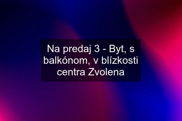 Na predaj 3 - Byt, s balkónom, v blízkosti centra Zvolena