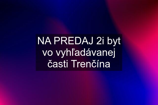 NA PREDAJ 2i byt vo vyhľadávanej časti Trenčína