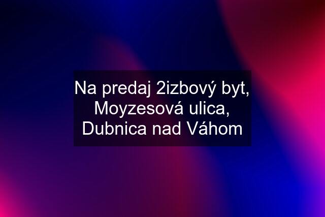 Na predaj 2izbový byt, Moyzesová ulica, Dubnica nad Váhom