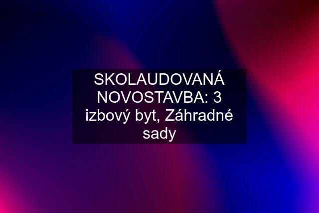 SKOLAUDOVANÁ NOVOSTAVBA: 3 izbový byt, Záhradné sady