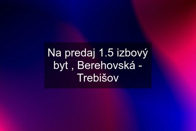 Na predaj 1.5 izbový byt , Berehovská - Trebišov