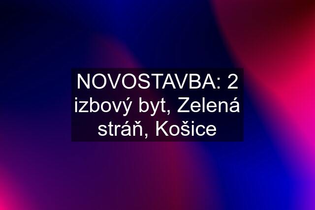 NOVOSTAVBA: 2 izbový byt, Zelená stráň, Košice