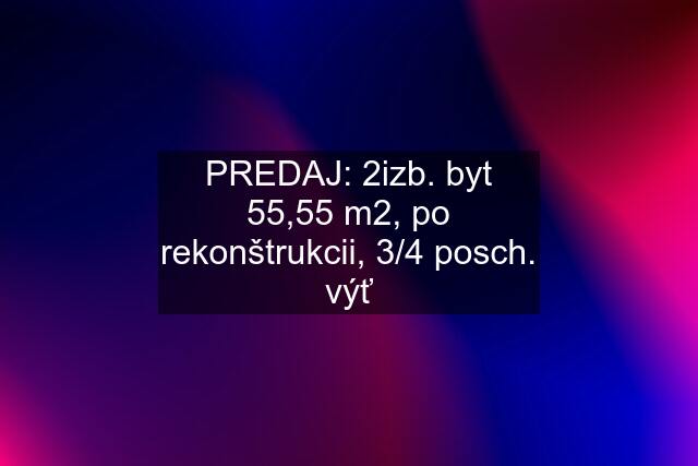 PREDAJ: 2izb. byt 55,55 m2, po rekonštrukcii, 3/4 posch. výť