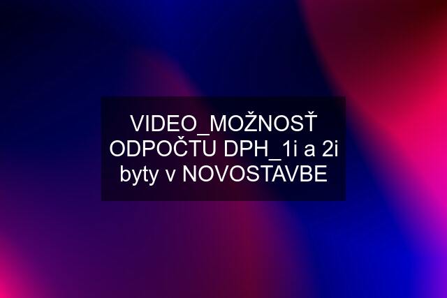 VIDEO_MOŽNOSŤ ODPOČTU DPH_1i a 2i byty v NOVOSTAVBE