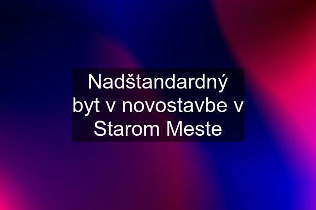 Nadštandardný byt v novostavbe v Starom Meste