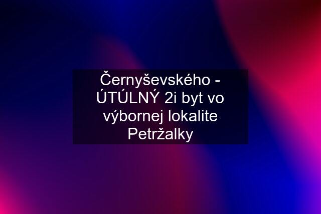 Černyševského - ÚTÚLNÝ 2i byt vo výbornej lokalite Petržalky