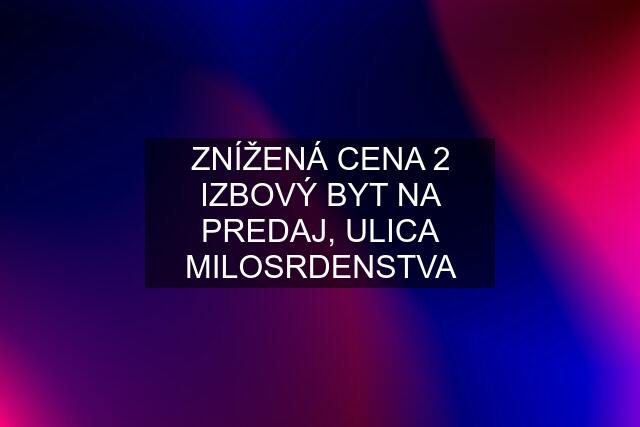 ZNÍŽENÁ CENA 2 IZBOVÝ BYT NA PREDAJ, ULICA MILOSRDENSTVA