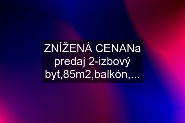 ZNÍŽENÁ CENANa predaj 2-izbový byt,85m2,balkón,...