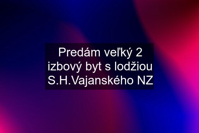 Predám veľký 2 izbový byt s lodžiou S.H.Vajanského NZ