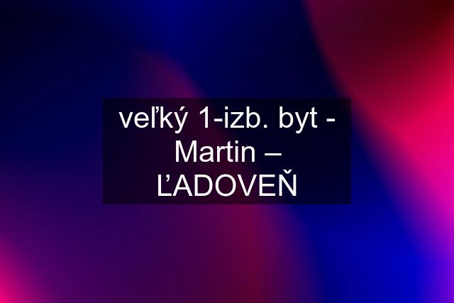 veľký 1-izb. byt - Martin – ĽADOVEŇ